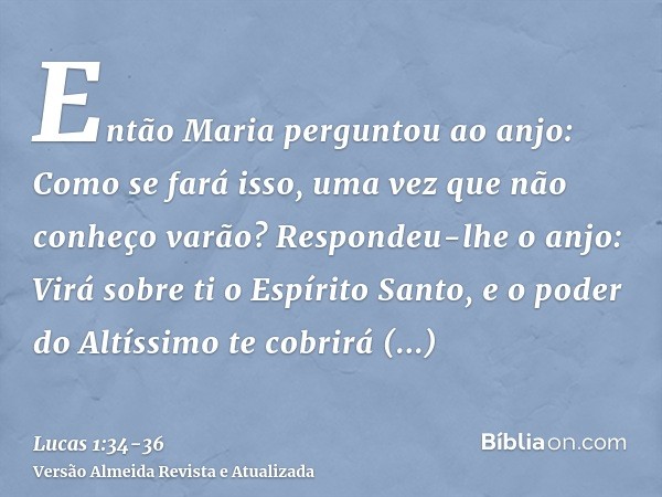 Então Maria perguntou ao anjo: Como se fará isso, uma vez que não conheço varão?Respondeu-lhe o anjo: Virá sobre ti o Espírito Santo, e o poder do Altíssimo te 