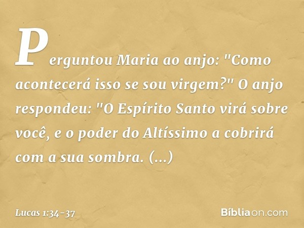 Perguntou Maria ao anjo: "Como acontecerá isso se sou virgem?" O anjo respondeu: "O Espírito Santo virá sobre você, e o poder do Altíssimo a cobrirá com a sua s