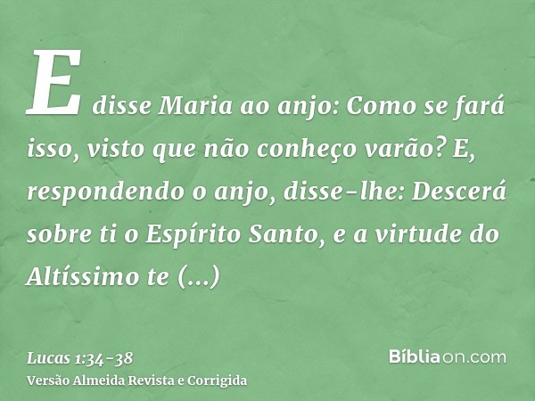 E disse Maria ao anjo: Como se fará isso, visto que não conheço varão?E, respondendo o anjo, disse-lhe: Descerá sobre ti o Espírito Santo, e a virtude do Altíss