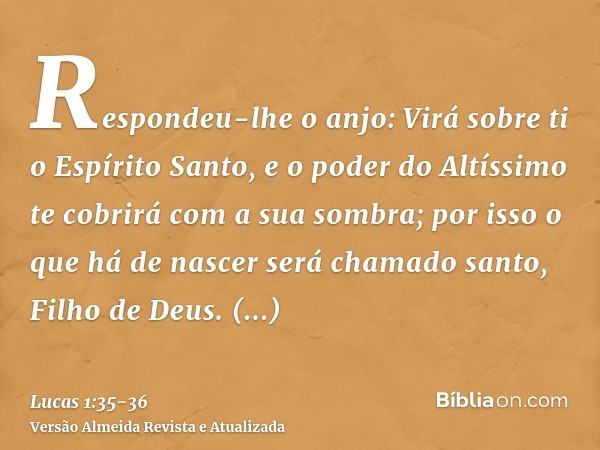 Respondeu-lhe o anjo: Virá sobre ti o Espírito Santo, e o poder do Altíssimo te cobrirá com a sua sombra; por isso o que há de nascer será chamado santo, Filho 