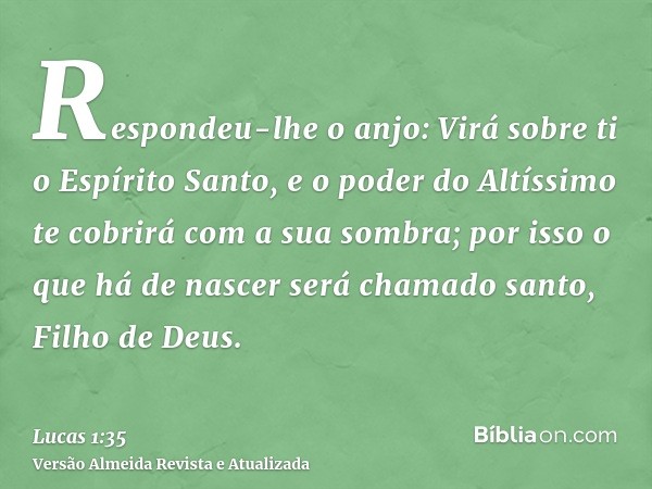 Respondeu-lhe o anjo: Virá sobre ti o Espírito Santo, e o poder do Altíssimo te cobrirá com a sua sombra; por isso o que há de nascer será chamado santo, Filho 