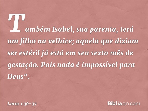 Também Isabel, sua parenta, terá um filho na velhice; aquela que diziam ser estéril já está em seu sexto mês de gestação. Pois nada é impossível para Deus". -- 