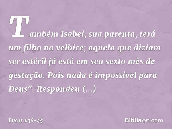 Também Isabel, sua parenta, terá um filho na velhice; aquela que diziam ser estéril já está em seu sexto mês de gestação. Pois nada é impossível para Deus". Res