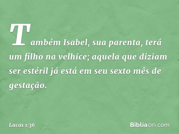 Também Isabel, sua parenta, terá um filho na velhice; aquela que diziam ser estéril já está em seu sexto mês de gestação. -- Lucas 1:36