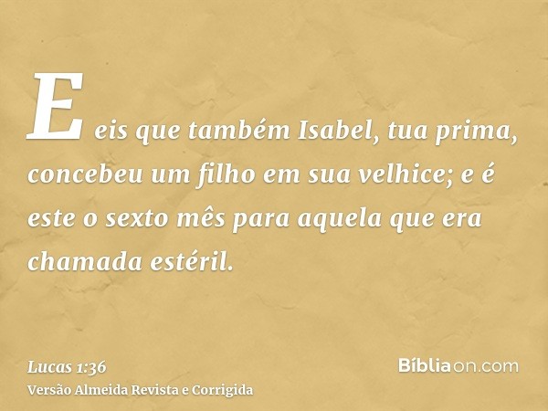 E eis que também Isabel, tua prima, concebeu um filho em sua velhice; e é este o sexto mês para aquela que era chamada estéril.