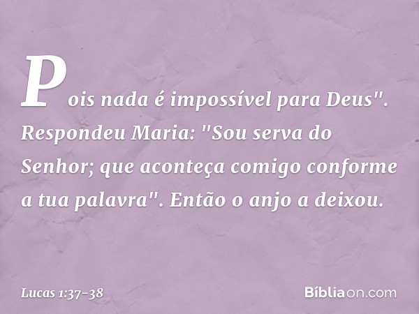 Pois nada é impossível para Deus". Respondeu Maria: "Sou serva do Senhor; que aconteça comigo conforme a tua palavra". Então o anjo a deixou. -- Lucas 1:37-38