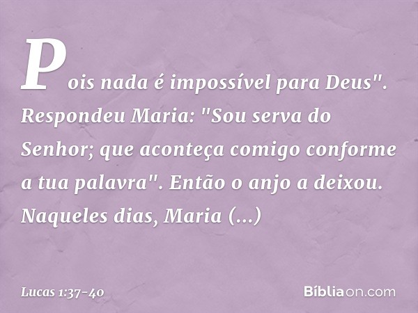 Pois nada é impossível para Deus". Respondeu Maria: "Sou serva do Senhor; que aconteça comigo conforme a tua palavra". Então o anjo a deixou. Naqueles dias, Mar