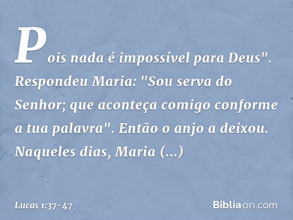 Pois nada é impossível para Deus". Respondeu Maria: "Sou serva do Senhor; que aconteça comigo conforme a tua palavra". Então o anjo a deixou. Naqueles dias, Mar