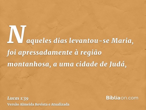 Naqueles dias levantou-se Maria, foi apressadamente à região montanhosa, a uma cidade de Judá,