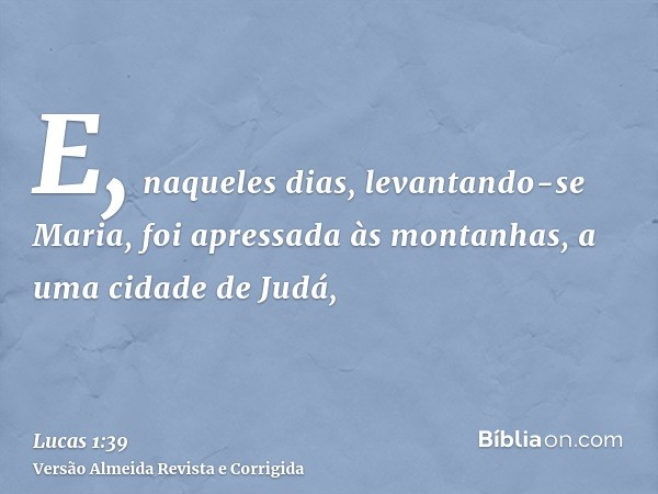 E, naqueles dias, levantando-se Maria, foi apressada às montanhas, a uma cidade de Judá,