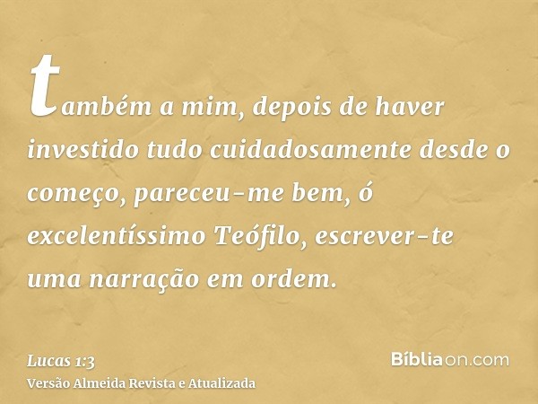 também a mim, depois de haver investido tudo cuidadosamente desde o começo, pareceu-me bem, ó excelentíssimo Teófilo, escrever-te uma narração em ordem.