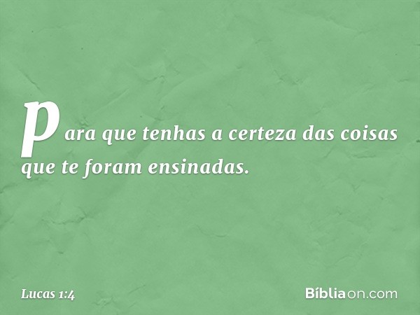 para que tenhas a certeza das coisas que te foram ensinadas. -- Lucas 1:4