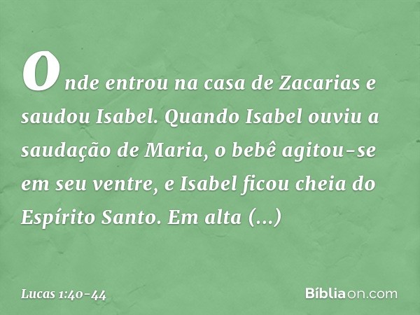 onde entrou na casa de Zacarias e saudou Isabel. Quando Isabel ouviu a saudação de Maria, o bebê agitou-se em seu ventre, e Isabel ficou cheia do Espírito Santo