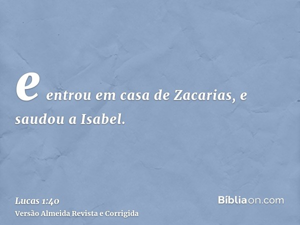 e entrou em casa de Zacarias, e saudou a Isabel.
