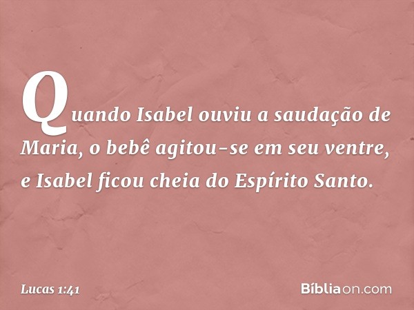 Quando Isabel ouviu a saudação de Maria, o bebê agitou-se em seu ventre, e Isabel ficou cheia do Espírito Santo. -- Lucas 1:41