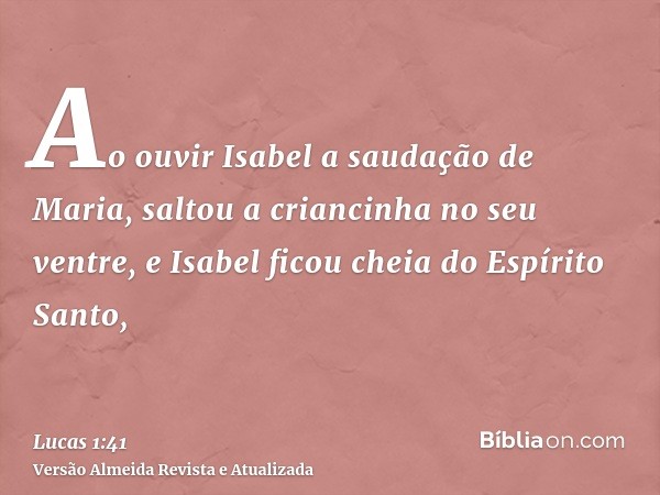 Ao ouvir Isabel a saudação de Maria, saltou a criancinha no seu ventre, e Isabel ficou cheia do Espírito Santo,