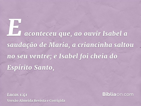 E aconteceu que, ao ouvir Isabel a saudação de Maria, a criancinha saltou no seu ventre; e Isabel foi cheia do Espírito Santo,