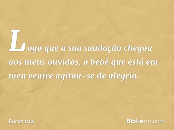 Logo que a sua saudação chegou aos meus ouvidos, o bebê que está em meu ventre agitou-se de alegria. -- Lucas 1:44