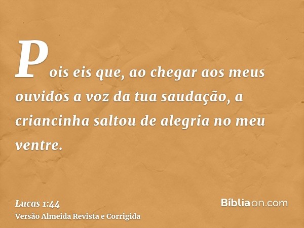 Pois eis que, ao chegar aos meus ouvidos a voz da tua saudação, a criancinha saltou de alegria no meu ventre.