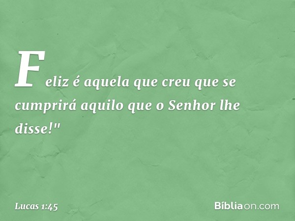 Feliz é aquela que creu que se cumprirá aquilo que o Senhor lhe disse!" -- Lucas 1:45