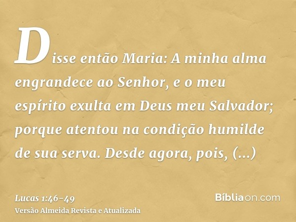 Disse então Maria: A minha alma engrandece ao Senhor,e o meu espírito exulta em Deus meu Salvador;porque atentou na condição humilde de sua serva. Desde agora, 