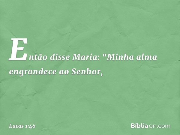 Então disse Maria:
"Minha alma engrandece
ao Senhor, -- Lucas 1:46