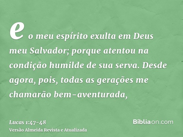 e o meu espírito exulta em Deus meu Salvador;porque atentou na condição humilde de sua serva. Desde agora, pois, todas as gerações me chamarão bem-aventurada,