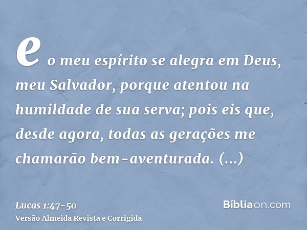 e o meu espírito se alegra em Deus, meu Salvador,porque atentou na humildade de sua serva; pois eis que, desde agora, todas as gerações me chamarão bem-aventura