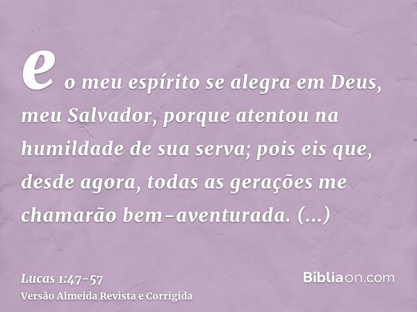 e o meu espírito se alegra em Deus, meu Salvador,porque atentou na humildade de sua serva; pois eis que, desde agora, todas as gerações me chamarão bem-aventura