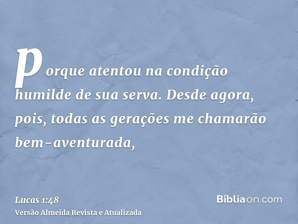 porque atentou na condição humilde de sua serva. Desde agora, pois, todas as gerações me chamarão bem-aventurada,