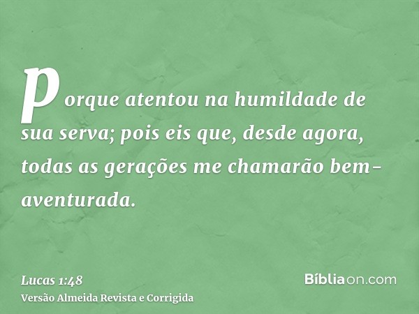 porque atentou na humildade de sua serva; pois eis que, desde agora, todas as gerações me chamarão bem-aventurada.