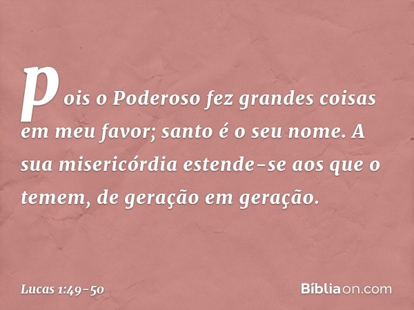 pois o Poderoso fez
grandes coisas em meu favor;
santo é o seu nome. A sua misericórdia estende-se aos que o temem,
de geração em geração. -- Lucas 1:49-50