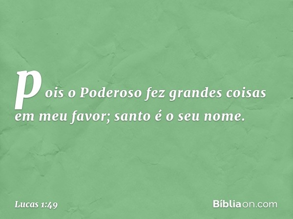 pois o Poderoso fez
grandes coisas em meu favor;
santo é o seu nome. -- Lucas 1:49