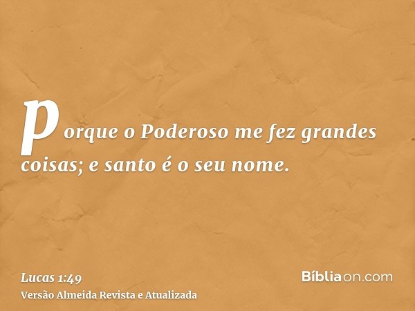 porque o Poderoso me fez grandes coisas; e santo é o seu nome.