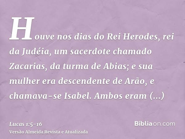 Houve nos dias do Rei Herodes, rei da Judéia, um sacerdote chamado Zacarias, da turma de Abias; e sua mulher era descendente de Arão, e chamava-se Isabel.Ambos