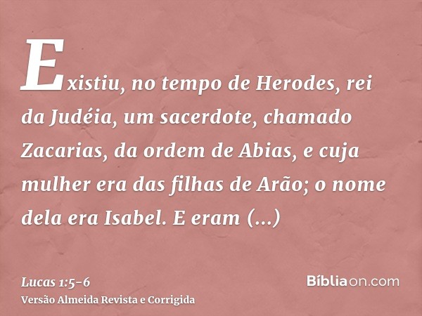 Existiu, no tempo de Herodes, rei da Judéia, um sacerdote, chamado Zacarias, da ordem de Abias, e cuja mulher era das filhas de Arão; o nome dela era Isabel.E e