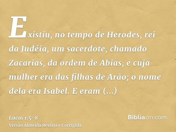 Existiu, no tempo de Herodes, rei da Judéia, um sacerdote, chamado Zacarias, da ordem de Abias, e cuja mulher era das filhas de Arão; o nome dela era Isabel.E e