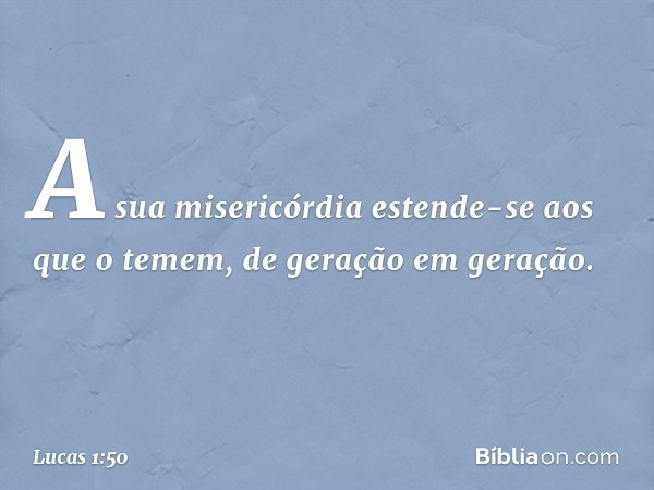 A sua misericórdia estende-se aos que o temem,
de geração em geração. -- Lucas 1:50