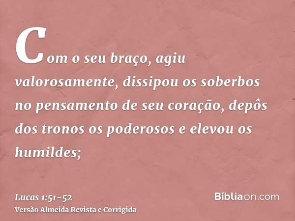 Com o seu braço, agiu valorosamente, dissipou os soberbos no pensamento de seu coração,depôs dos tronos os poderosos e elevou os humildes;