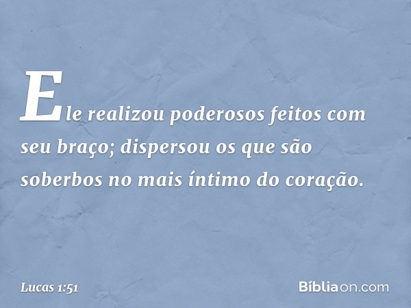 Ele realizou poderosos feitos com seu braço;
dispersou os que são soberbos
no mais íntimo do coração. -- Lucas 1:51