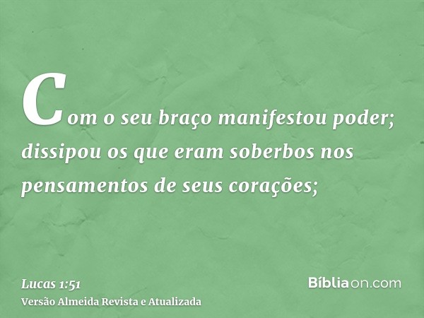 Com o seu braço manifestou poder; dissipou os que eram soberbos nos pensamentos de seus corações;