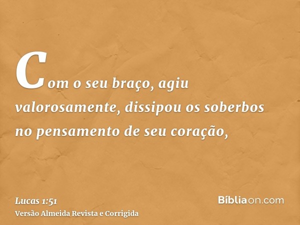 Com o seu braço, agiu valorosamente, dissipou os soberbos no pensamento de seu coração,