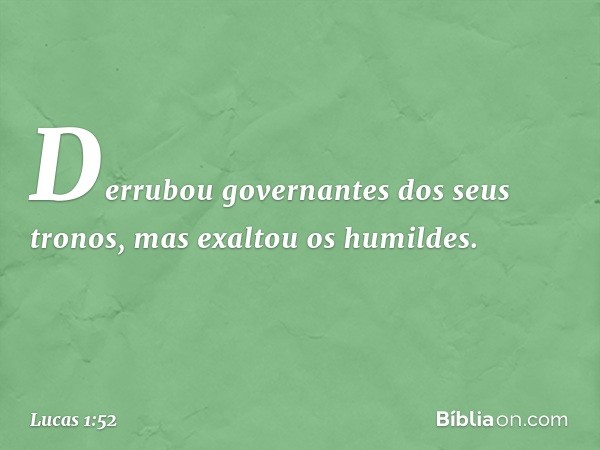 Derrubou governantes
dos seus tronos,
mas exaltou os humildes. -- Lucas 1:52