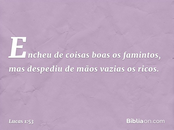 Encheu de coisas boas
os famintos,
mas despediu de mãos vazias os ricos. -- Lucas 1:53