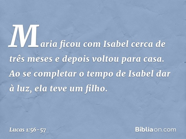 Maria ficou com Isabel cerca de três meses e depois voltou para casa. Ao se completar o tempo de Isabel dar à luz, ela teve um filho. -- Lucas 1:56-57