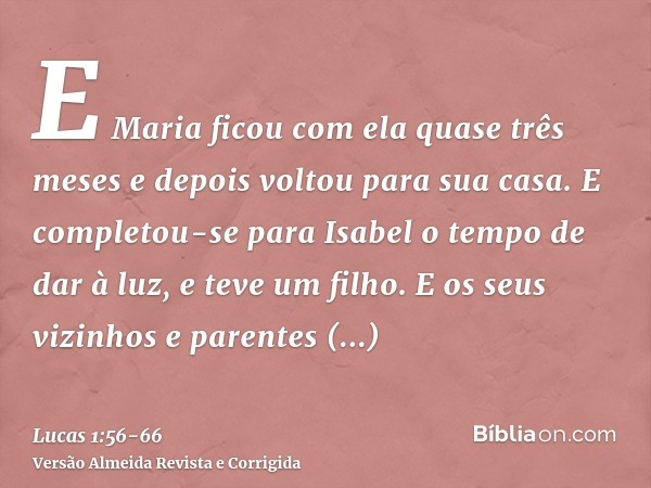 E Maria ficou com ela quase três meses e depois voltou para sua casa.E completou-se para Isabel o tempo de dar à luz, e teve um filho.E os seus vizinhos e paren