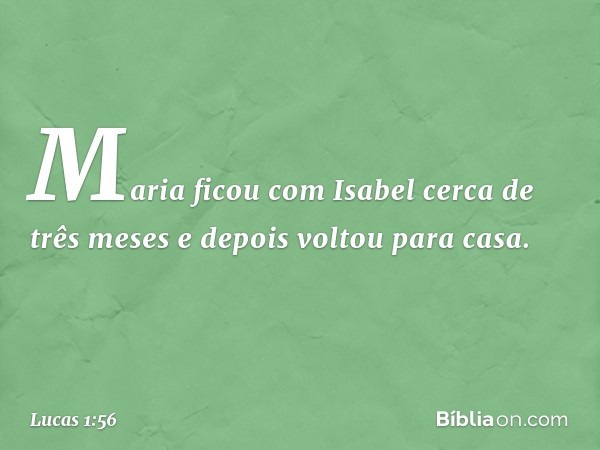 Maria ficou com Isabel cerca de três meses e depois voltou para casa. -- Lucas 1:56