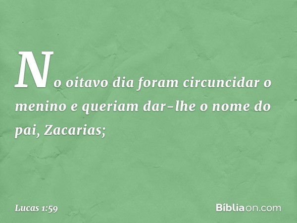 No oitavo dia foram circuncidar o menino e queriam dar-lhe o nome do pai, Zacarias; -- Lucas 1:59