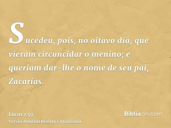 Sucedeu, pois, no oitavo dia, que vieram circuncidar o menino; e queriam dar-lhe o nome de seu pai, Zacarias.