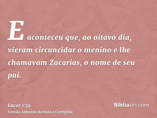 E aconteceu que, ao oitavo dia, vieram circuncidar o menino e lhe chamavam Zacarias, o nome de seu pai.